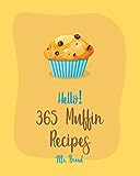 Hello! 365 Muffin Recipes: Best Muffin Cookbook Ever For Beginners [White Chocolate Cookbook, Banana Muffin Recipe, Vegan Muffin Cookbook, Pumpkin Dessert Cookbook, Carrot Cake Recipe] [Book 1]