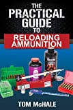 The Practical Guide to Reloading Ammunition: Learn the easy way to reload your own rifle and pistol cartridges. (Practical Guides Book 3)