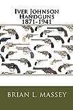 Iver Johnson Handguns 1871-1941: The Handguns of Johnson & Bye & Co 1871-1883, Iver Johnson & Co 1883-1891, Iver Johnson Arms & Cycle Works 1891-1941