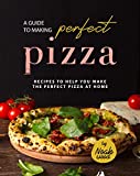 A Guide to Making Perfect Pizza: Recipes to Help You Make the Perfect Pizza at Home